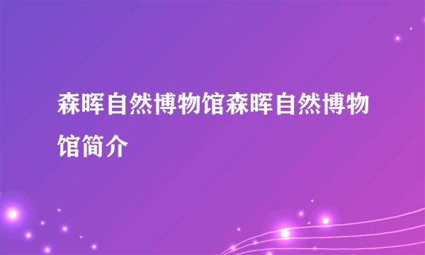 森晖自然博物馆森晖自然博物馆简介