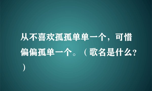 从不喜欢孤孤单单一个，可惜偏偏孤单一个。（歌名是什么？）