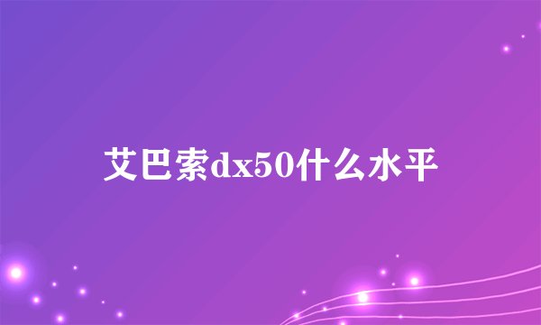 艾巴索dx50什么水平