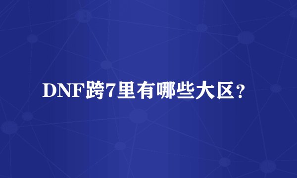 DNF跨7里有哪些大区？