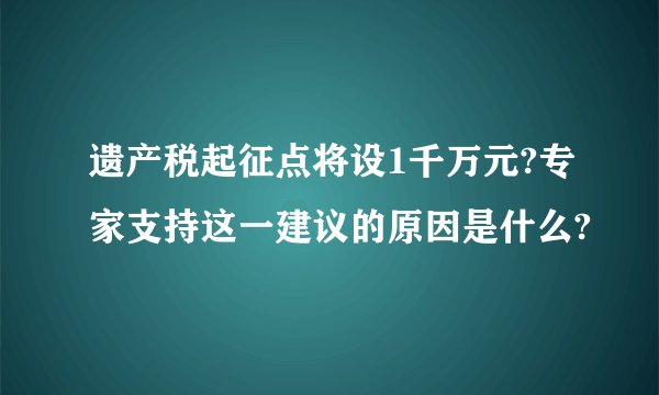 遗产税起征点将设1千万元?专家支持这一建议的原因是什么?