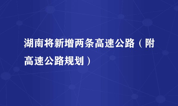 湖南将新增两条高速公路（附高速公路规划）