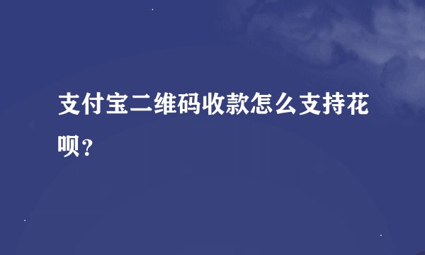 支付宝二维码收款怎么支持花呗？