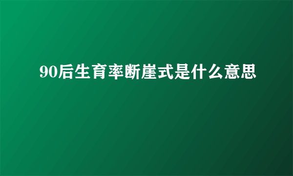 90后生育率断崖式是什么意思