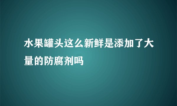 水果罐头这么新鲜是添加了大量的防腐剂吗