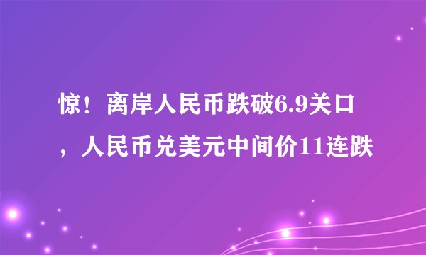 惊!离岸人民币跌破6.9关口,人民币兑美元中间价11连跌