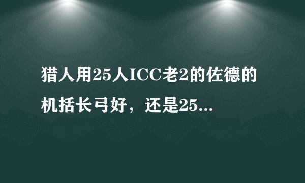 猎人用25人ICC老2的佐德的机括长弓好，还是25人HTOC出的弩好？？？