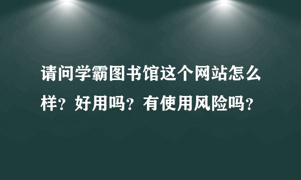 请问学霸图书馆这个网站怎么样？好用吗？有使用风险吗？