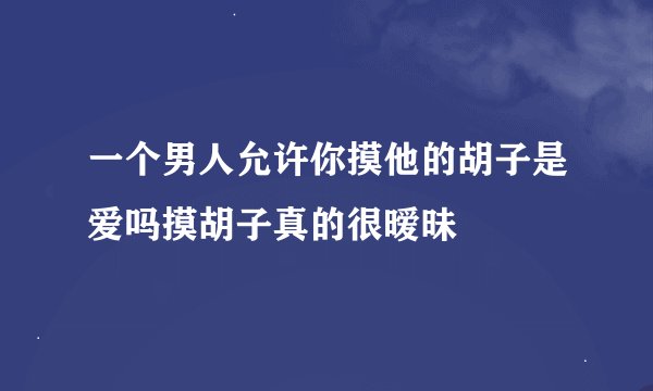 一个男人允许你摸他的胡子是爱吗摸胡子真的很暧昧