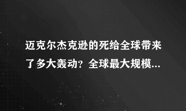 迈克尔杰克逊的死给全球带来了多大轰动？全球最大规模的追悼会和葬礼是谁的？