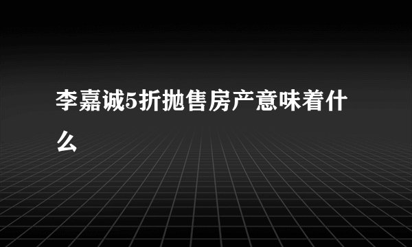 李嘉诚5折抛售房产意味着什么