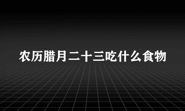 农历腊月二十三吃什么食物