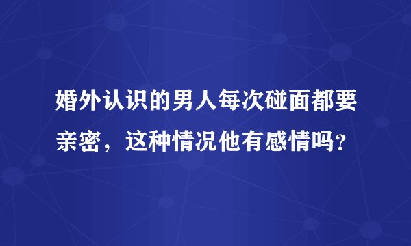婚外认识的男人每次碰面都要亲密,这种情况他有感情吗?