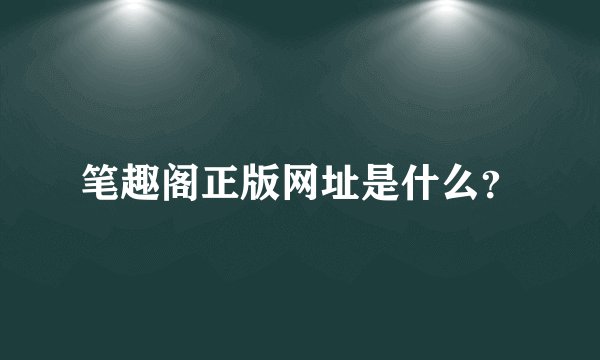 笔趣阁正版网址是什么？