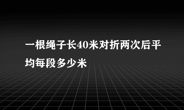 一根绳子长40米对折两次后平均每段多少米