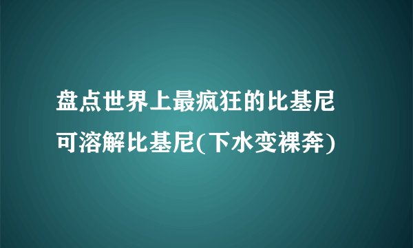 盘点世界上最疯狂的比基尼 可溶解比基尼(下水变裸奔)