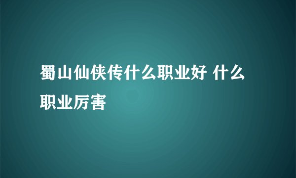 蜀山仙侠传什么职业好 什么职业厉害