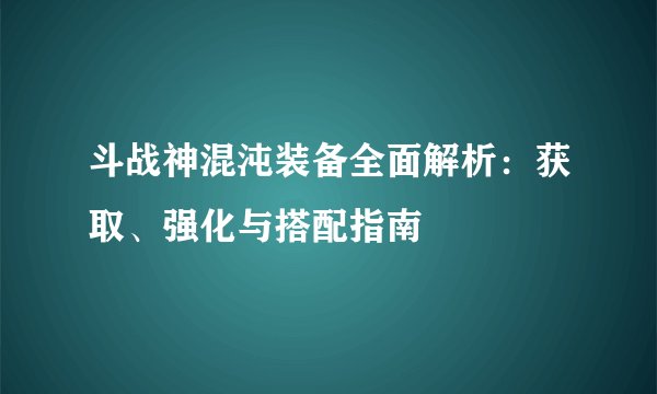 斗战神混沌装备全面解析：获取、强化与搭配指南