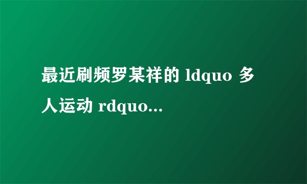 最近刷频罗某祥的 ldquo 多人运动 rdquo 到底是啥运动?