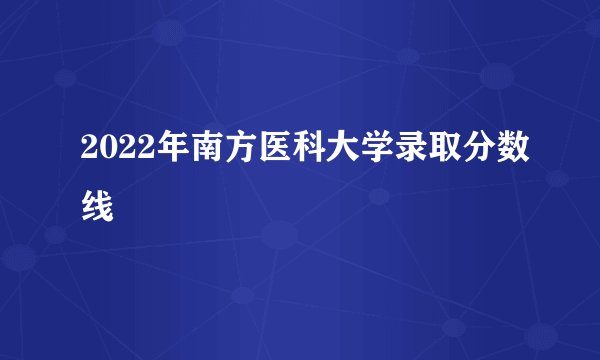 2022年南方医科大学录取分数线