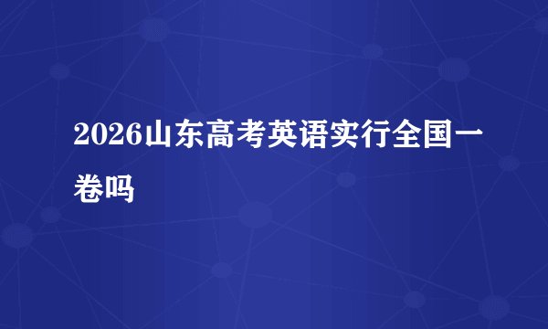 2026山东高考英语实行全国一卷吗