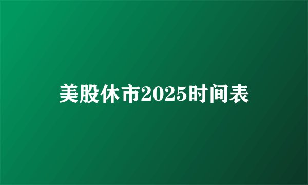 美股休市2025时间表