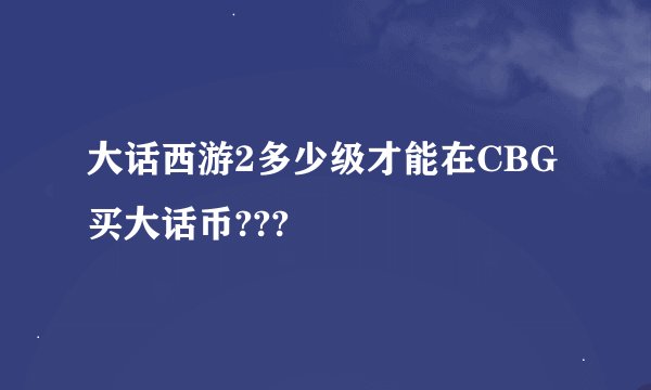 大话西游2多少级才能在CBG买大话币???