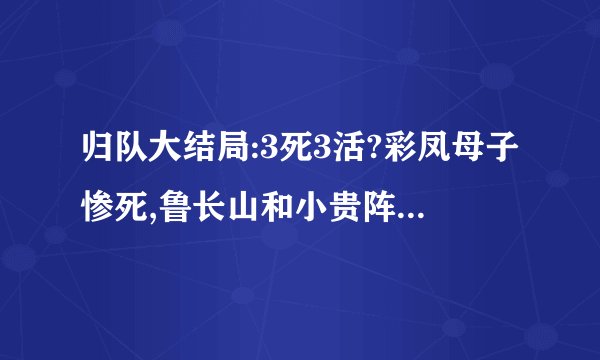 归队大结局:3死3活?彩凤母子惨死,鲁长山和小贵阵亡,老汤复