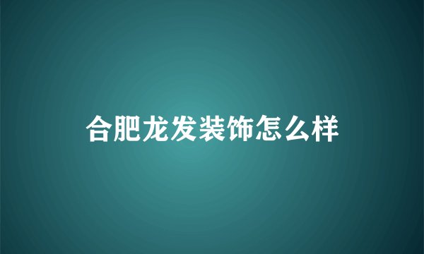 合肥龙发装饰怎么样