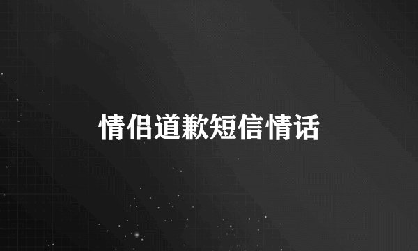 情侣道歉短信情话