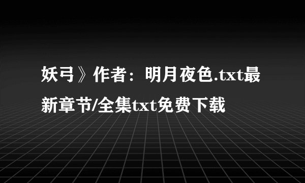妖弓》作者：明月夜色.txt最新章节/全集txt免费下载