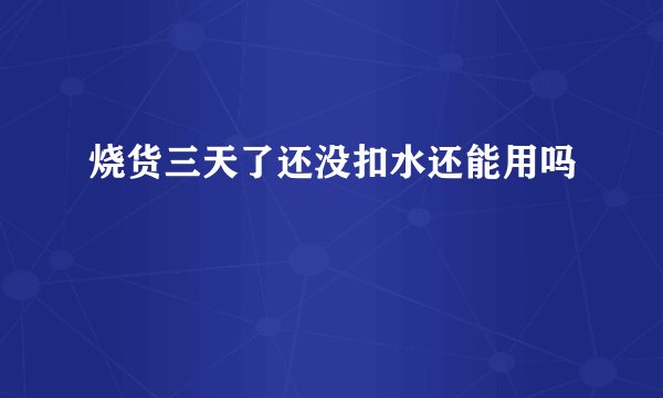 烧货三天了还没扣水还能用吗