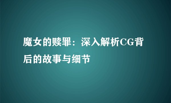 魔女的赎罪：深入解析CG背后的故事与细节