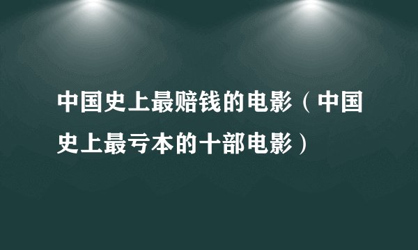 中国史上最赔钱的电影（中国史上最亏本的十部电影）