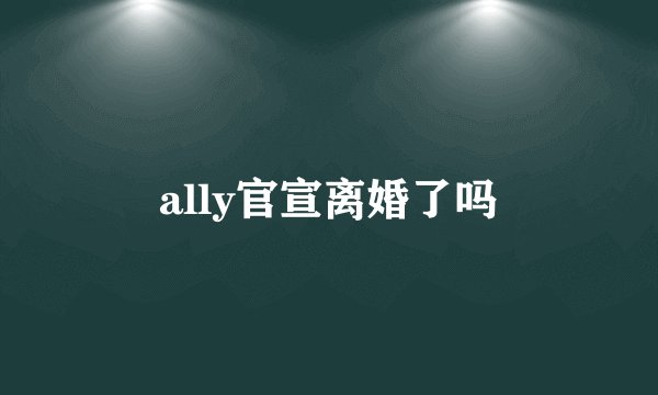 ally官宣离婚了吗