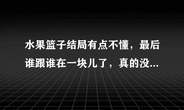 水果篮子结局有点不懂，最后谁跟谁在一块儿了，真的没看懂。。