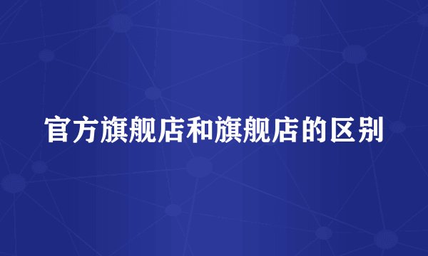 官方旗舰店和旗舰店的区别