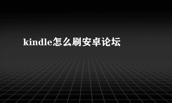 kindle怎么刷安卓论坛