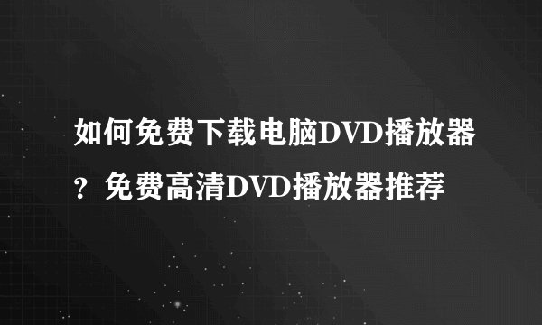 如何免费下载电脑DVD播放器？免费高清DVD播放器推荐