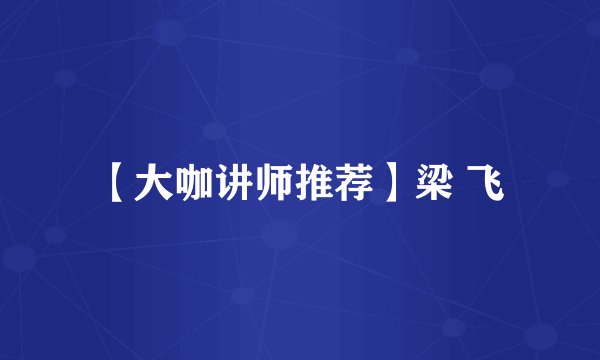 【大咖讲师推荐】梁 飞