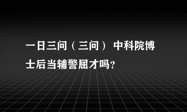 一日三问（三问） 中科院博士后当辅警屈才吗？