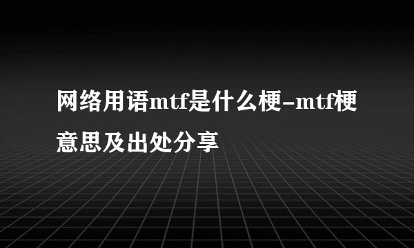网络用语mtf是什么梗-mtf梗意思及出处分享