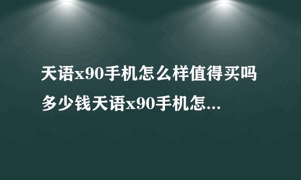 天语x90手机怎么样值得买吗多少钱天语x90手机怎么样值得买吗多少钱一台