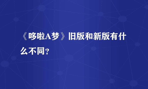 《哆啦A梦》旧版和新版有什么不同？