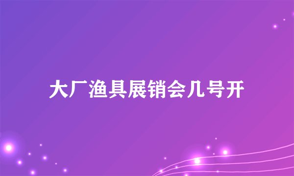 大厂渔具展销会几号开