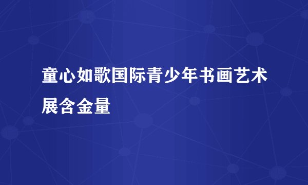 童心如歌国际青少年书画艺术展含金量