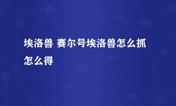 埃洛兽 赛尔号埃洛兽怎么抓 怎么得