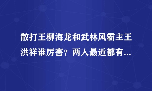 散打王柳海龙和武林风霸主王洪祥谁厉害？两人最近都有准备参加什么比赛吗？柳海龙是不是退役了？