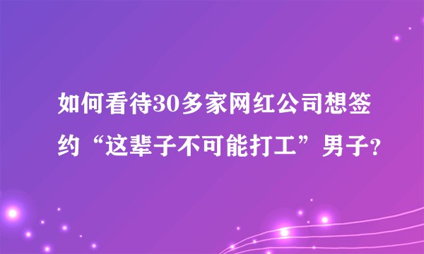 如何看待30多家网红公司想签约“这辈子不可能打工”男子？