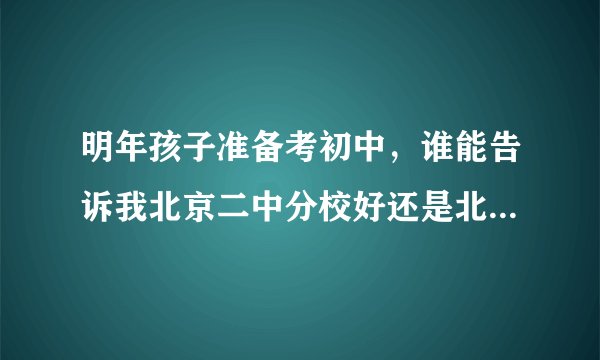 明年孩子准备考初中，谁能告诉我北京二中分校好还是北京五中分校好呢？关乎孩子的未来，请说的详细些！谢